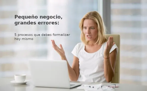 Pequeño negocio, grandes errores: 5 procesos que debes formalizar hoy mismo